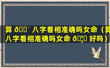 算 🌴 八字看相准确吗女命（算八字看相准确吗女命 🦟 好吗）